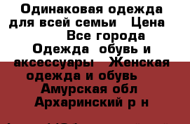 Одинаковая одежда для всей семьи › Цена ­ 500 - Все города Одежда, обувь и аксессуары » Женская одежда и обувь   . Амурская обл.,Архаринский р-н